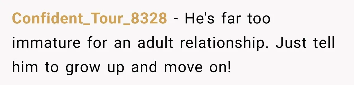 He Thought She’d Beg After The Breakup, But She Didn’t Play His Game And Moved On Confident_Tour_8328 − He's far too immature for an adult relationship. Just tell him to grow up and move on!