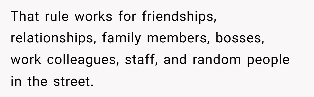 He Thought She’d Beg After The Breakup, But She Didn’t Play His Game And Moved On That rule works for friendships, relationships, family members, bosses, work colleagues, staff, and random people in the street.