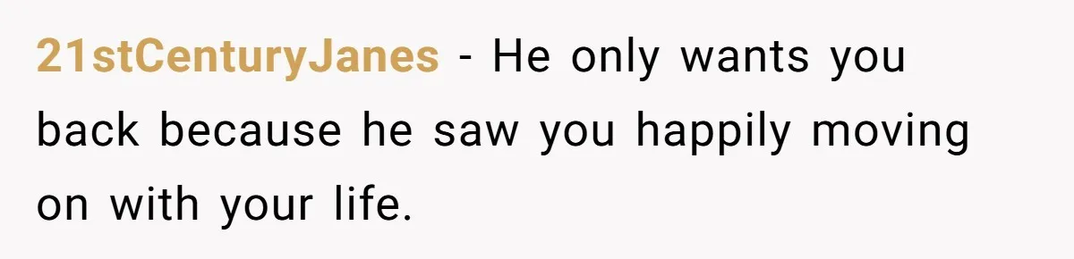 He Thought She’d Beg After The Breakup, But She Didn’t Play His Game And Moved On 21stCenturyJanes − He only wants you back because he saw you happily moving on with your life.