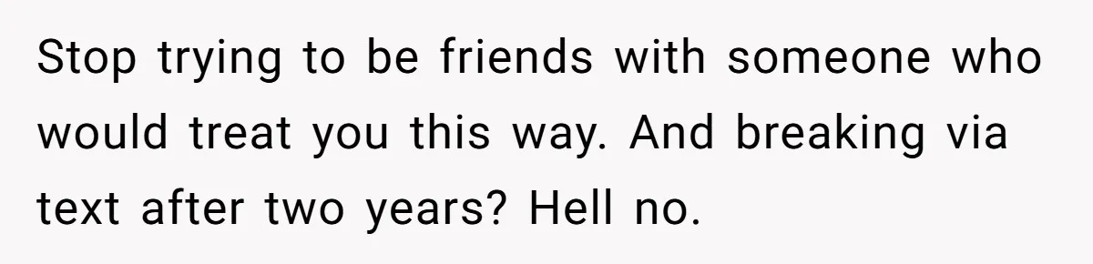 He Thought She’d Beg After The Breakup, But She Didn’t Play His Game And Moved On Stop trying to be friends with someone who would treat you this way. And breaking via text after two years? Hell no.