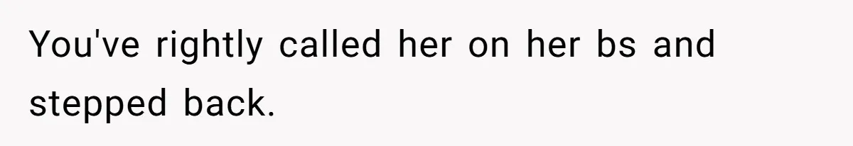 You've rightly called her on her bs and stepped back.