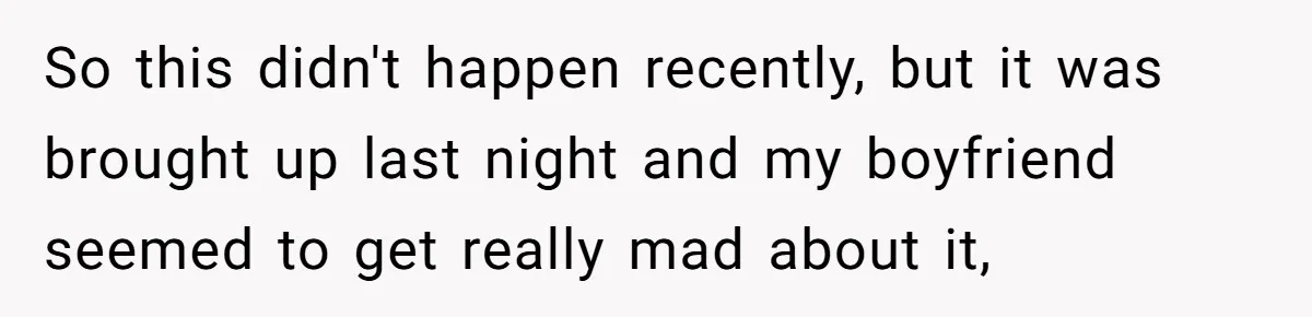 So this didn't happen recently, but it was brought up last night and my boyfriend seemed to get really mad about it,