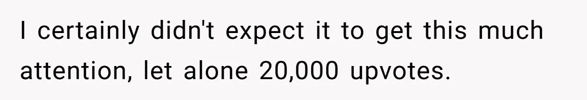 I certainly didn't expect it to get this much attention, let alone 20,000 upvotes.