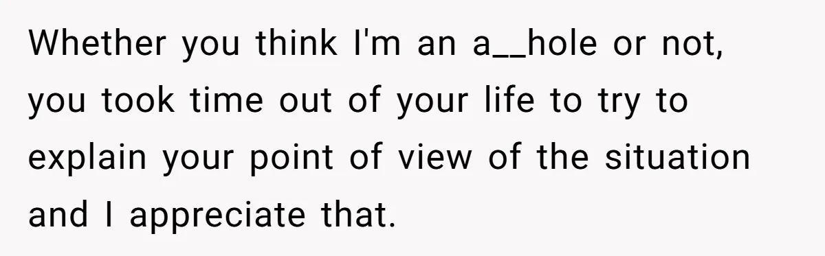 Whether you think I'm an a__hole or not, you took time out of your life to try to explain your point of view of the situation and I appreciate that.