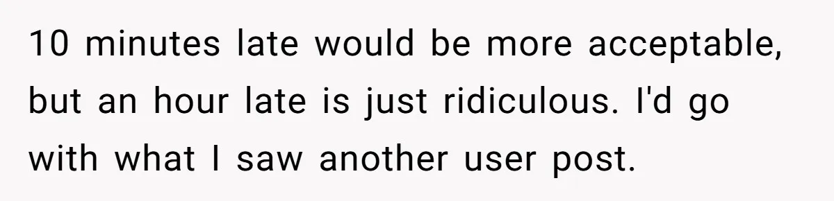 10 minutes late would be more acceptable, but an hour late is just ridiculous. I'd go with what I saw another user post.