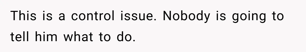 This is a control issue. Nobody is going to tell him what to do.