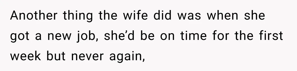 Another thing the wife did was when she got a new job, she’d be on time for the first week but never again,