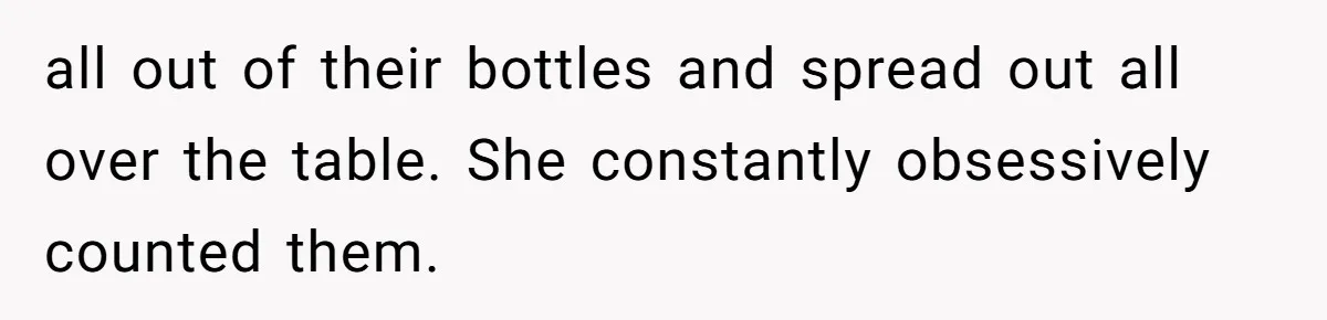 all out of their bottles and spread out all over the table. She constantly obsessively counted them.