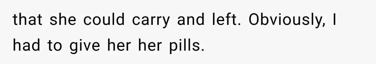 that she could carry and left. Obviously, I had to give her her pills.