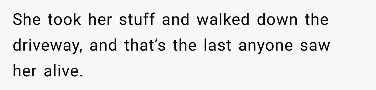 She took her stuff and walked down the driveway, and that’s the last anyone saw her alive.