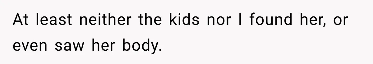 At least neither the kids nor I found her, or even saw her body.