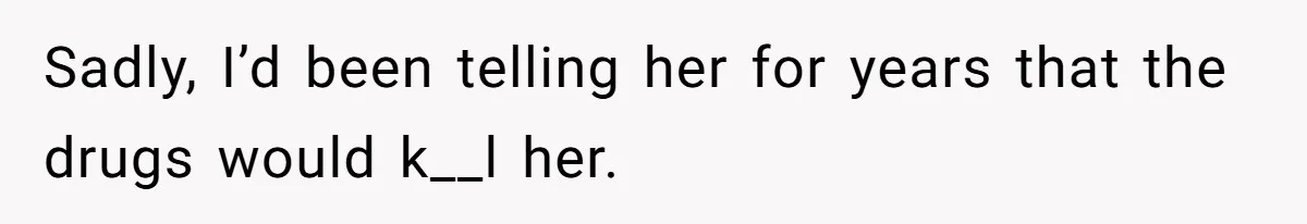 Sadly, I’d been telling her for years that the drugs would k__l her.