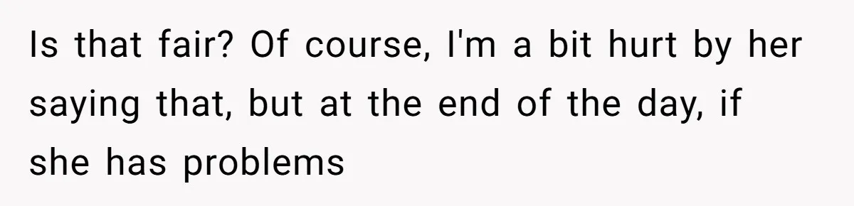 Is that fair? Of course, I'm a bit hurt by her saying that, but at the end of the day, if she has problems