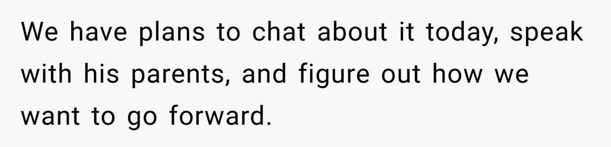 We have plans to chat about it today, speak with his parents, and figure out how we want to go forward.