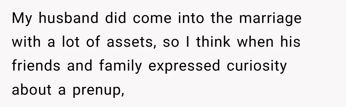 My husband did come into the marriage with a lot of assets, so I think when his friends and family expressed curiosity about a prenup,