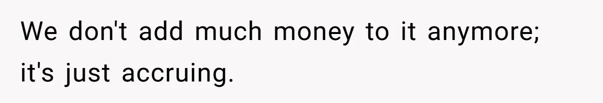We don't add much money to it anymore; it's just accruing.