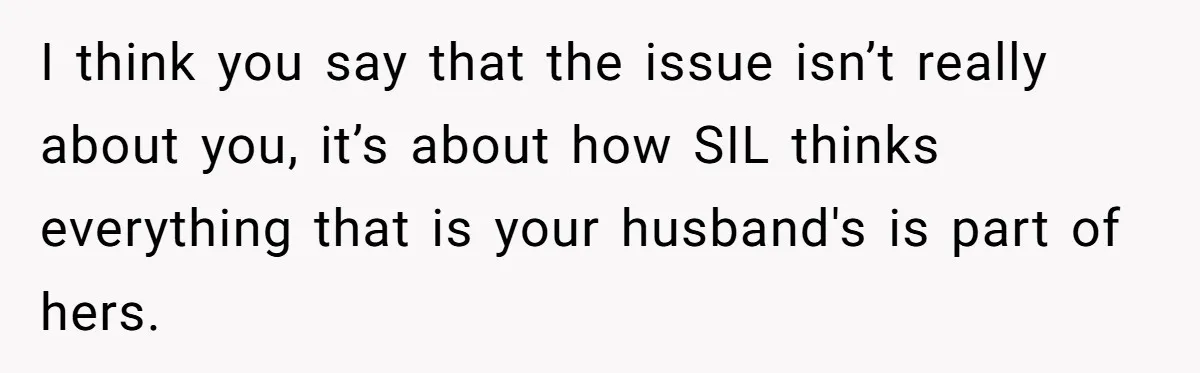 I think you say that the issue isn’t really about you, it’s about how SIL thinks everything that is your husband's is part of hers.