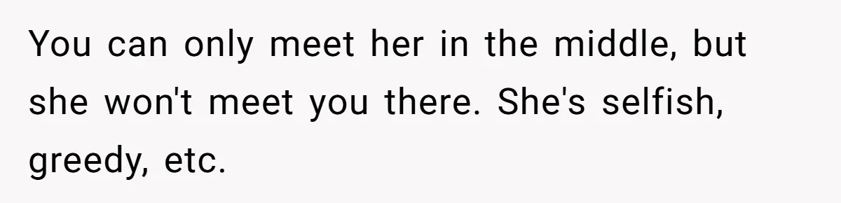 You can only meet her in the middle, but she won't meet you there. She's selfish, greedy, etc.
