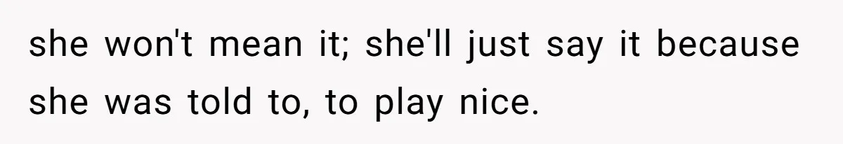she won't mean it; she'll just say it because she was told to, to play nice.