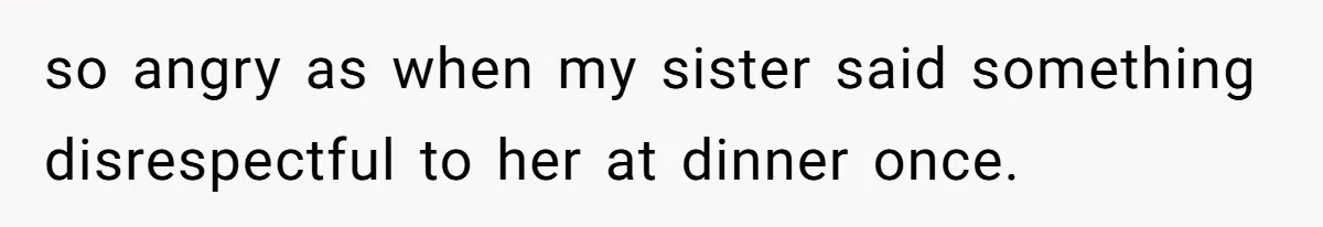 so angry as when my sister said something disrespectful to her at dinner once.