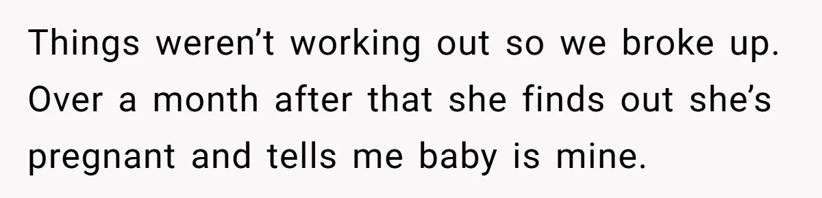 Things weren’t working out so we broke up. Over a month after that she finds out she’s pregnant and tells me baby is mine.