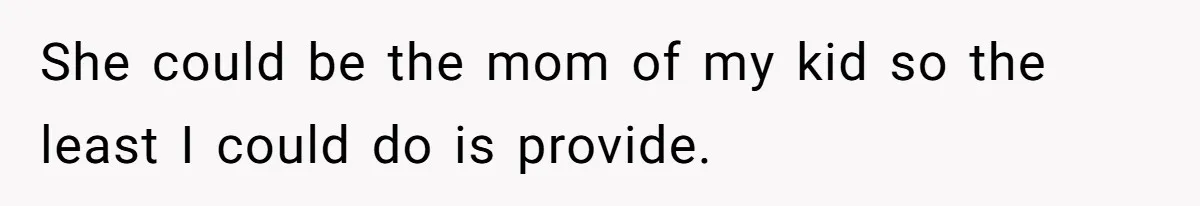 She could be the mom of my kid so the least I could do is provide.