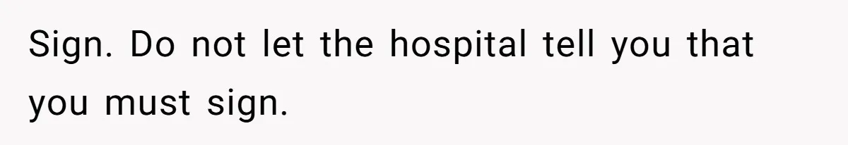 Sign. Do not let the hospital tell you that you must sign.