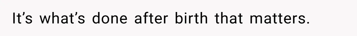 It’s what’s done after birth that matters.