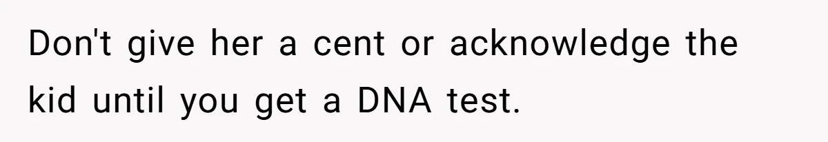 Don't give her a cent or acknowledge the kid until you get a DNA test.