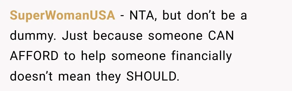 SuperWomanUSA − NTA, but don’t be a dummy. Just because someone CAN AFFORD to help someone financially doesn’t mean they SHOULD.