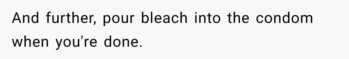 And further, pour bleach into the condom when you're done.