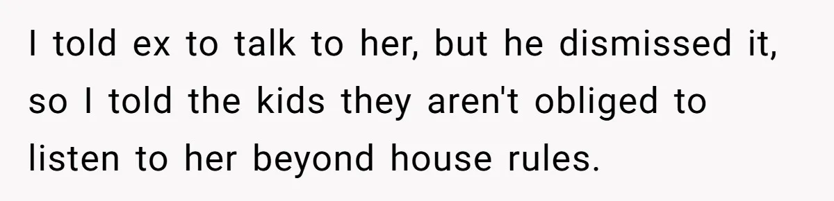 Woman Yells At Ex’s Girlfriend In Front Of Kids After She Tries To Force Them To Call Her ‘Mom’ I told ex to talk to her, but he dismissed it, so I told the kids they aren't obliged to listen to her beyond house rules.