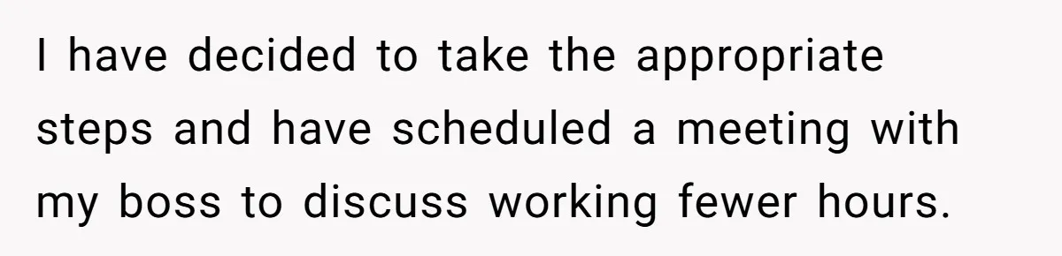 Woman Yells At Ex’s Girlfriend In Front Of Kids After She Tries To Force Them To Call Her ‘Mom’ I have decided to take the appropriate steps and have scheduled a meeting with my boss to discuss working fewer hours.