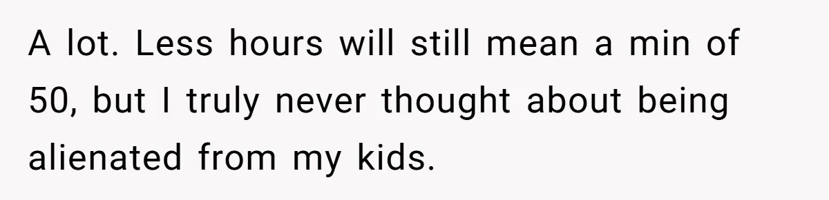 Woman Yells At Ex’s Girlfriend In Front Of Kids After She Tries To Force Them To Call Her ‘Mom’ A lot. Less hours will still mean a min of 50, but I truly never thought about being alienated from my kids.