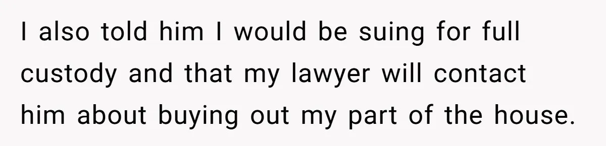 Woman Yells At Ex’s Girlfriend In Front Of Kids After She Tries To Force Them To Call Her ‘Mom’ I also told him I would be suing for full custody and that my lawyer will contact him about buying out my part of the house.
