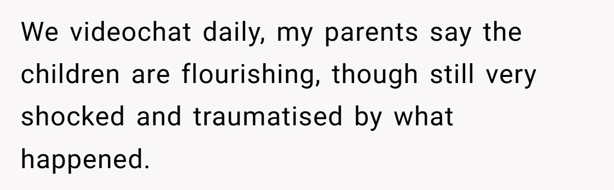 Woman Yells At Ex’s Girlfriend In Front Of Kids After She Tries To Force Them To Call Her ‘Mom’ We videochat daily, my parents say the children are flourishing, though still very shocked and traumatised by what happened.