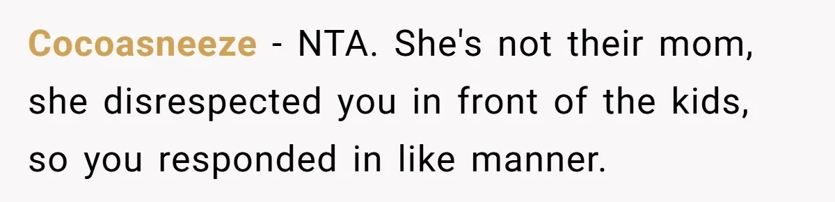 Woman Yells At Ex’s Girlfriend In Front Of Kids After She Tries To Force Them To Call Her ‘Mom’ Cocoasneeze − NTA. She's not their mom, she disrespected you in front of the kids, so you responded in like manner.