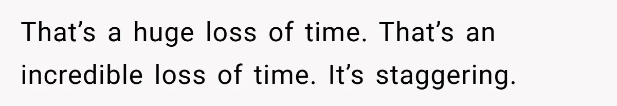 Woman Yells At Ex’s Girlfriend In Front Of Kids After She Tries To Force Them To Call Her ‘Mom’ That’s a huge loss of time. That’s an incredible loss of time. It’s staggering.