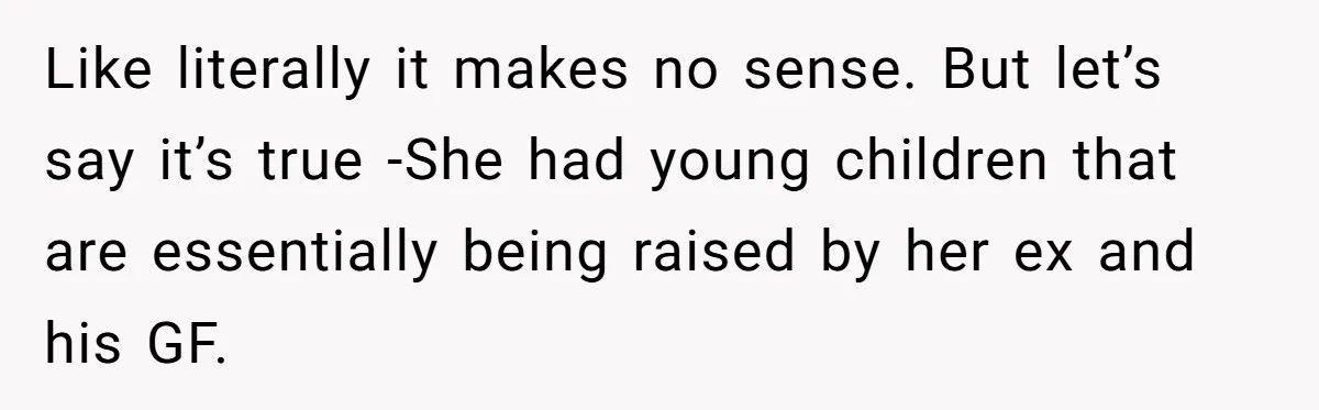 Woman Yells At Ex’s Girlfriend In Front Of Kids After She Tries To Force Them To Call Her ‘Mom’ Like literally it makes no sense. But let’s say it’s true -She had young children that are essentially being raised by her ex and his GF.