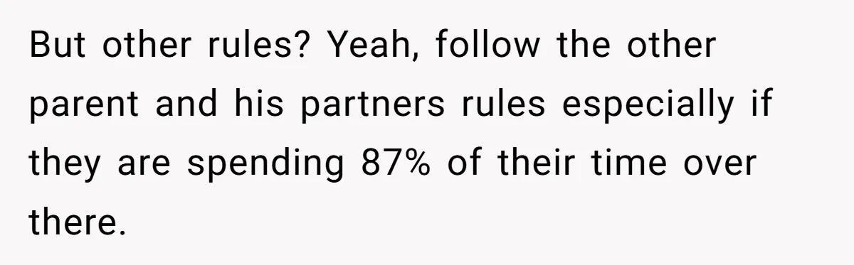 Woman Yells At Ex’s Girlfriend In Front Of Kids After She Tries To Force Them To Call Her ‘Mom’ But other rules? Yeah, follow the other parent and his partners rules especially if they are spending 87% of their time over there.