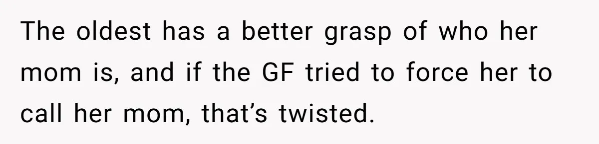 Woman Yells At Ex’s Girlfriend In Front Of Kids After She Tries To Force Them To Call Her ‘Mom’ The oldest has a better grasp of who her mom is, and if the GF tried to force her to call her mom, that’s twisted.