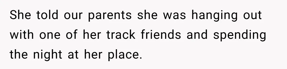 She told our parents she was hanging out with one of her track friends and spending the night at her place.