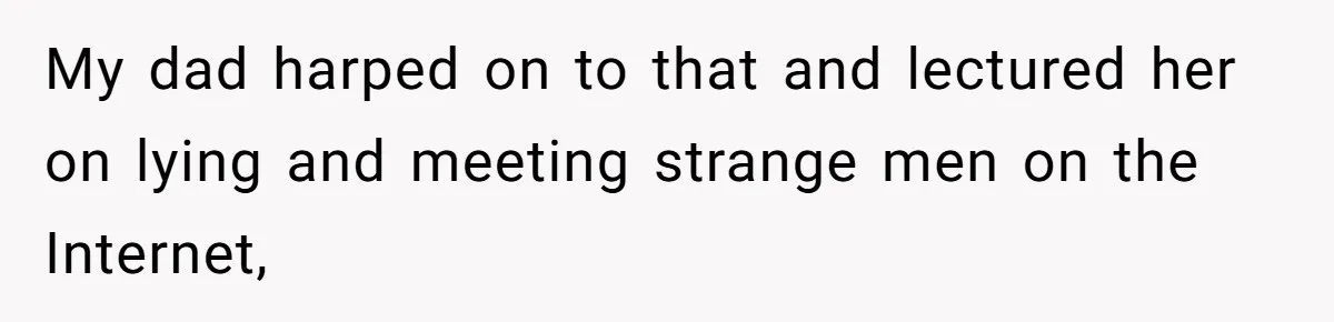 My dad harped on to that and lectured her on lying and meeting strange men on the Internet,