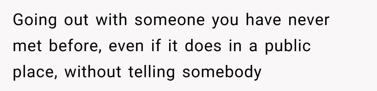 Going out with someone you have never met before, even if it does in a public place, without telling somebody