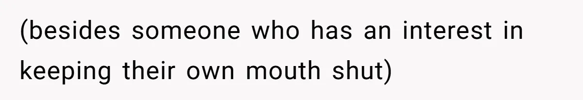 (besides someone who has an interest in keeping their own mouth shut)