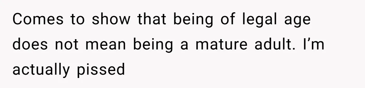 Comes to show that being of legal age does not mean being a mature adult. I’m actually pissed