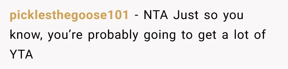 picklesthegoose101 − NTA Just so you know, you’re probably going to get a lot of YTA