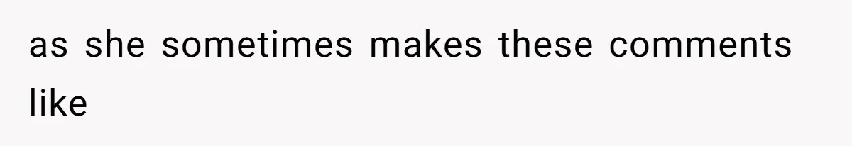 as she sometimes makes these comments like