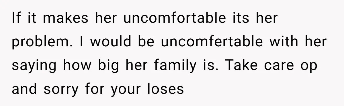 If it makes her uncomfortable its her problem. I would be uncomfertable with her saying how big her family is. Take care op and sorry for your loses