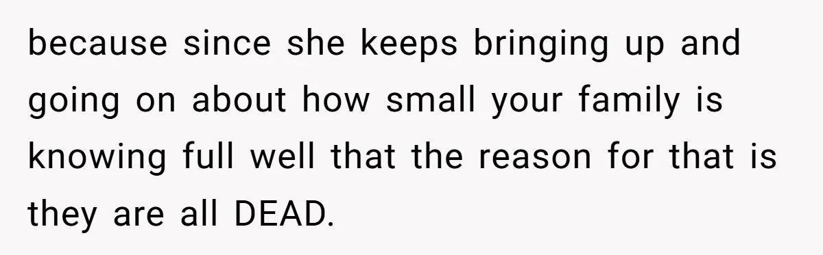 because since she keeps bringing up and going on about how small your family is knowing full well that the reason for that is they are all DEAD.